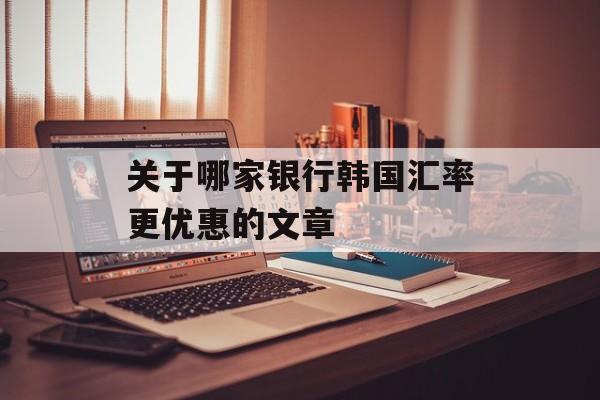 关于哪家银行韩国汇率更优惠的文章