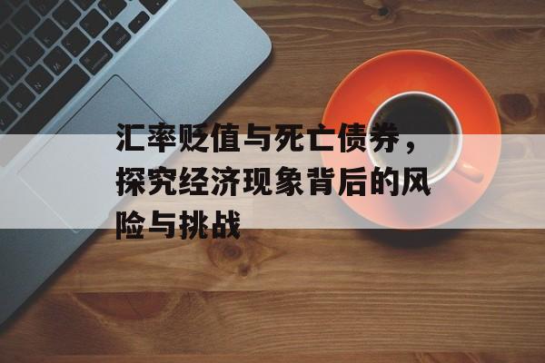 汇率贬值与死亡债券，探究经济现象背后的风险与挑战