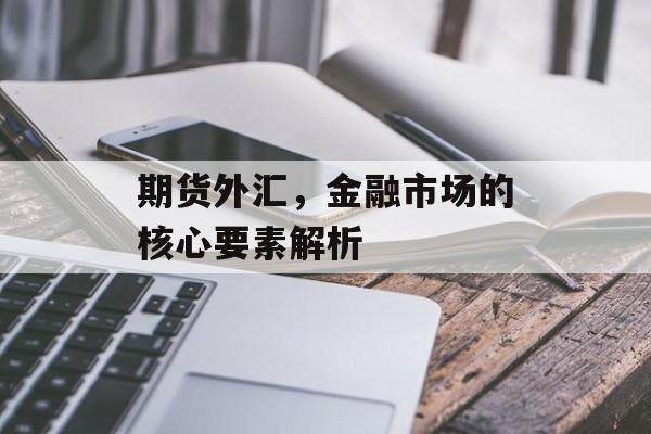 期货外汇，金融市场的核心要素解析