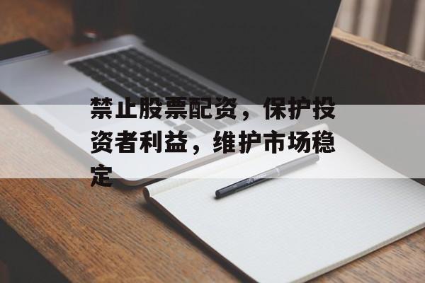 禁止股票配资，保护投资者利益，维护市场稳定