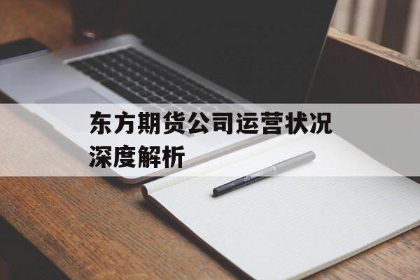 东方期货公司运营状况深度解析