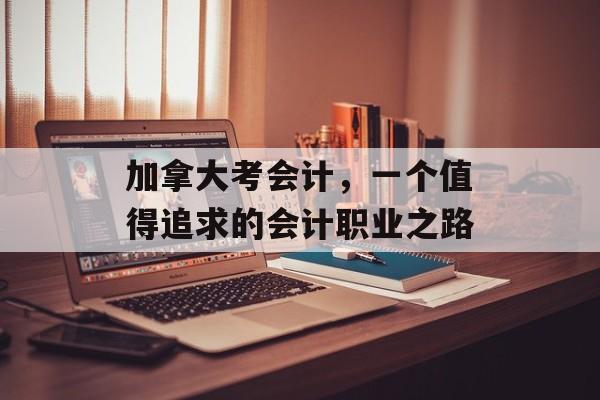 加拿大考会计，一个值得追求的会计职业之路