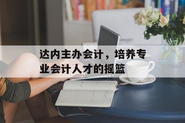 达内主办会计，培养专业会计人才的摇篮