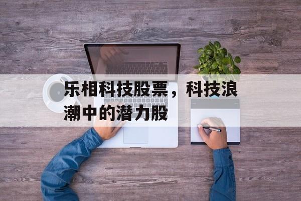 乐相科技股票，科技浪潮中的潜力股