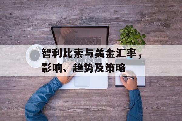 智利比索与美金汇率，影响、趋势及策略