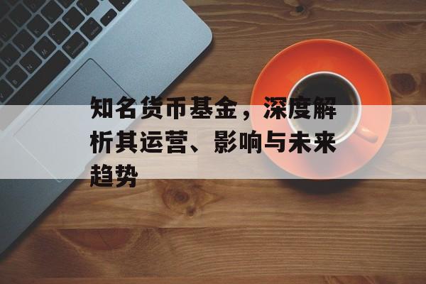 知名货币基金，深度解析其运营、影响与未来趋势