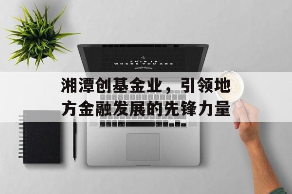 湘潭创基金业，引领地方金融发展的先锋力量