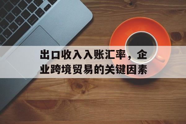 出口收入入账汇率，企业跨境贸易的关键因素