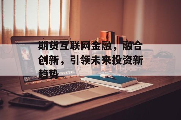 期货互联网金融，融合创新，引领未来投资新趋势