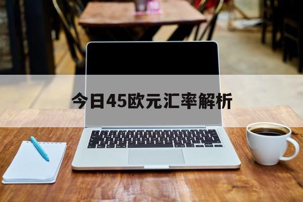 今日45欧元汇率解析