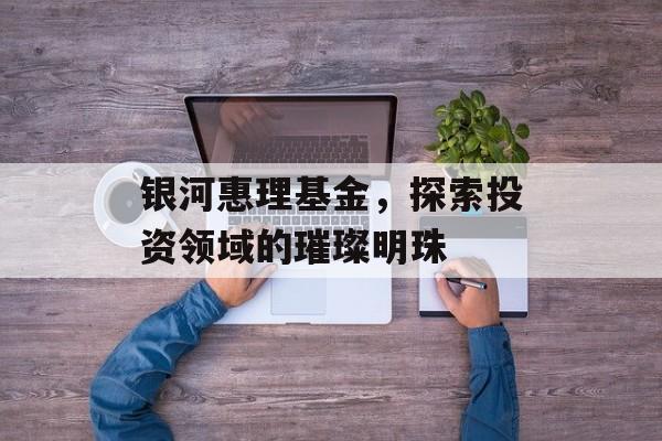 银河惠理基金，探索投资领域的璀璨明珠