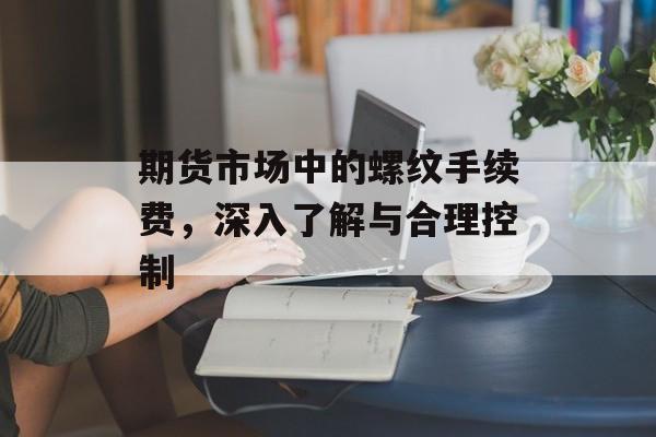 期货市场中的螺纹手续费，深入了解与合理控制
