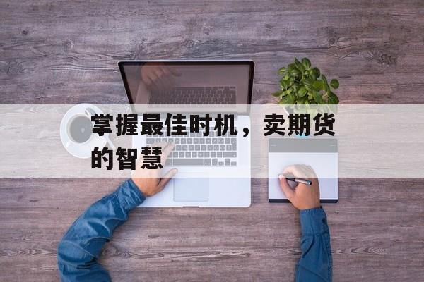 掌握最佳时机，卖期货的智慧