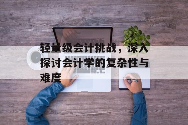轻量级会计挑战，深入探讨会计学的复杂性与难度