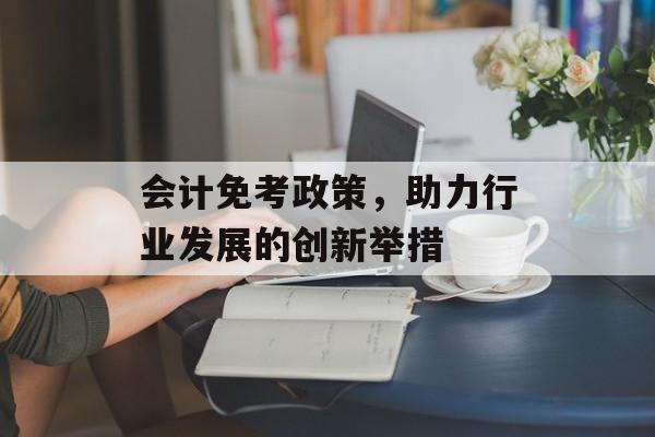 会计免考政策，助力行业发展的创新举措