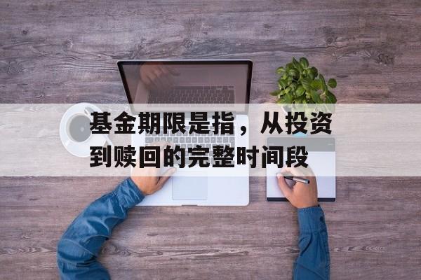 基金期限是指，从投资到赎回的完整时间段
