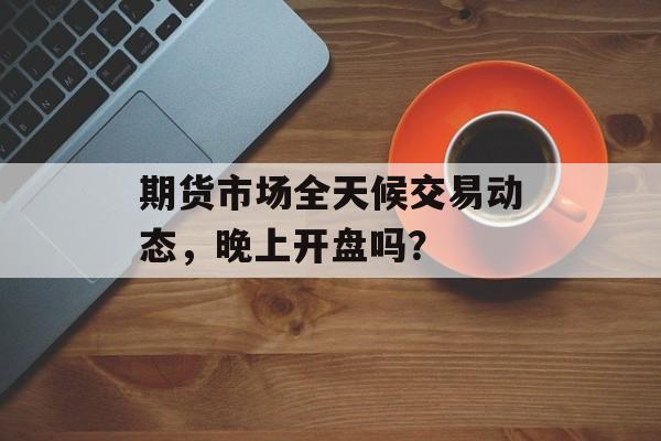期货市场全天候交易动态，晚上开盘吗？