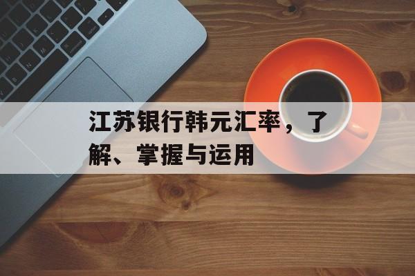 江苏银行韩元汇率，了解、掌握与运用