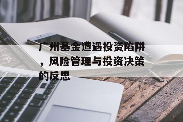 广州基金遭遇投资陷阱，风险管理与投资决策的反思
