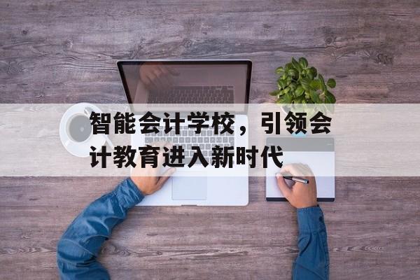 智能会计学校，引领会计教育进入新时代
