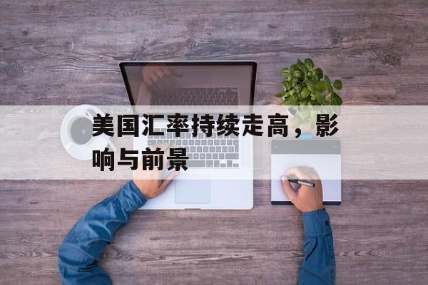 美国汇率持续走高，影响与前景
