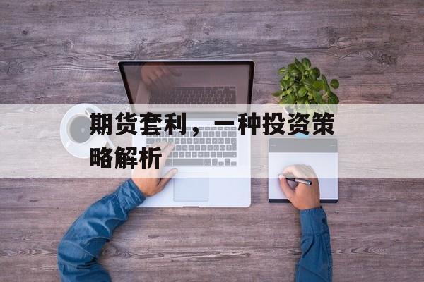 期货套利，一种投资策略解析