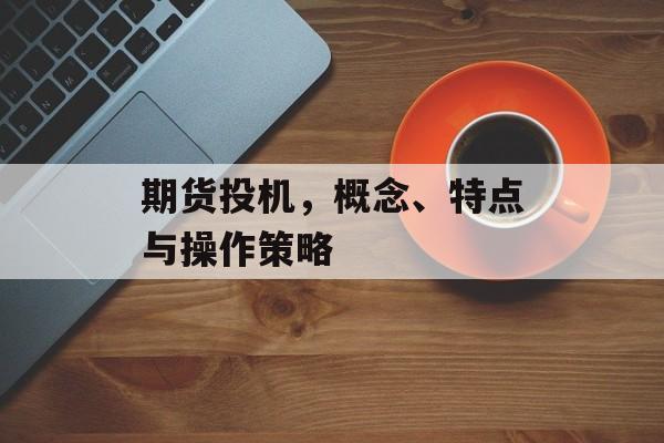 期货投机，概念、特点与操作策略