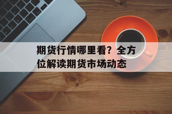 期货行情哪里看？全方位解读期货市场动态