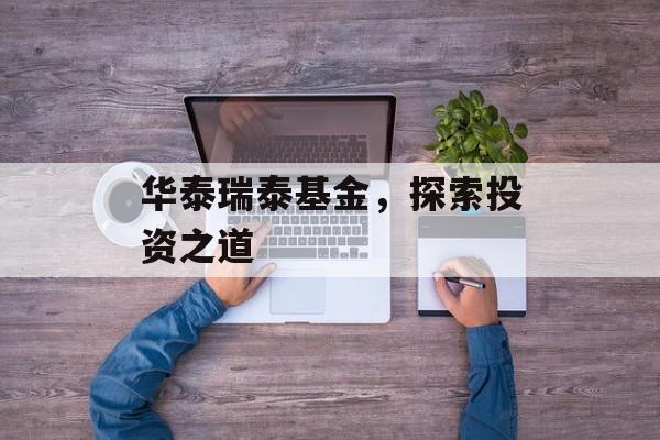 华泰瑞泰基金，探索投资之道