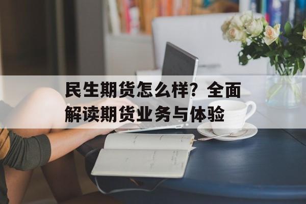 民生期货怎么样？全面解读期货业务与体验