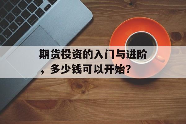 期货投资的入门与进阶，多少钱可以开始？