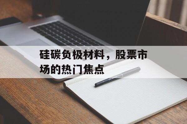 硅碳负极材料，股票市场的热门焦点