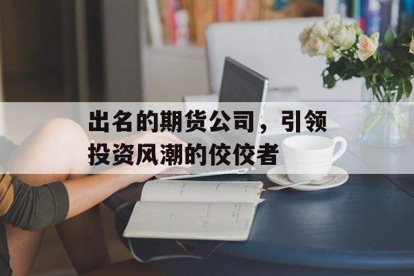 出名的期货公司，引领投资风潮的佼佼者