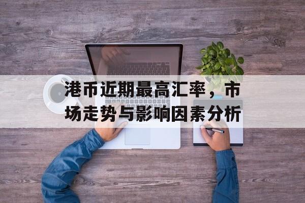 港币近期最高汇率，市场走势与影响因素分析