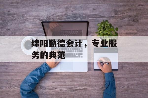 绵阳勤德会计，专业服务的典范