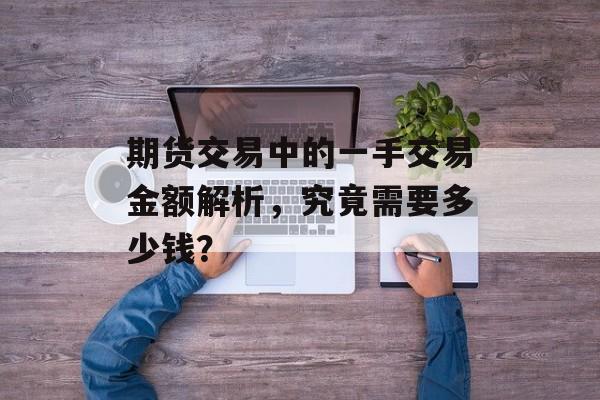 期货交易中的一手交易金额解析，究竟需要多少钱？