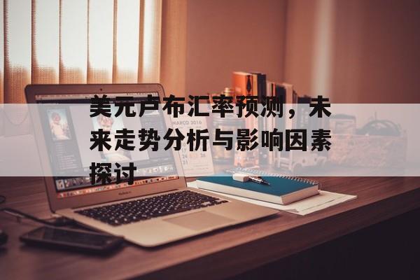 美元卢布汇率预测，未来走势分析与影响因素探讨
