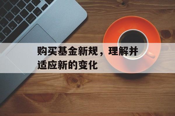 购买基金新规，理解并适应新的变化
