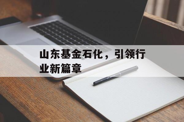 山东基金石化，引领行业新篇章