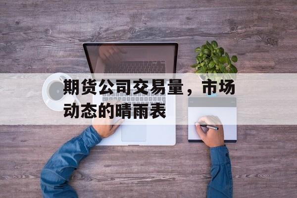 期货公司交易量，市场动态的晴雨表