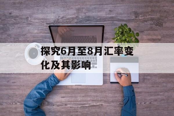 探究6月至8月汇率变化及其影响