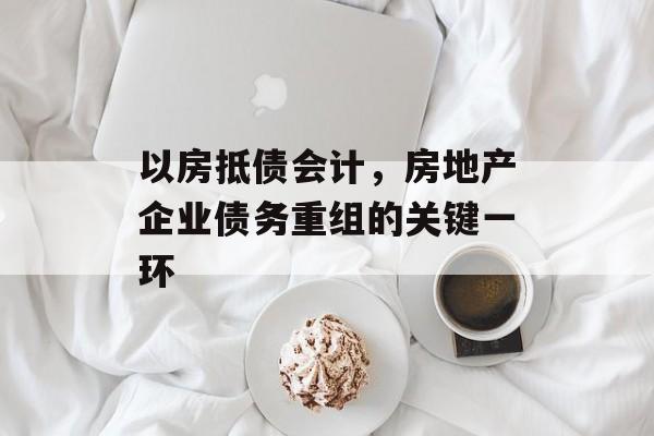 以房抵债会计，房地产企业债务重组的关键一环