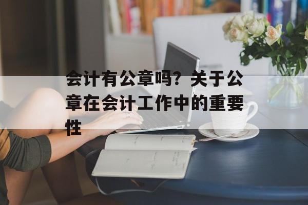 会计有公章吗？关于公章在会计工作中的重要性