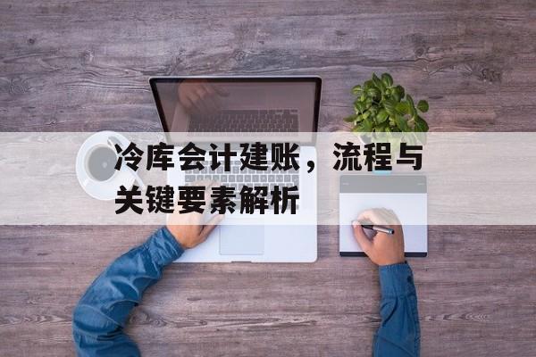 冷库会计建账，流程与关键要素解析