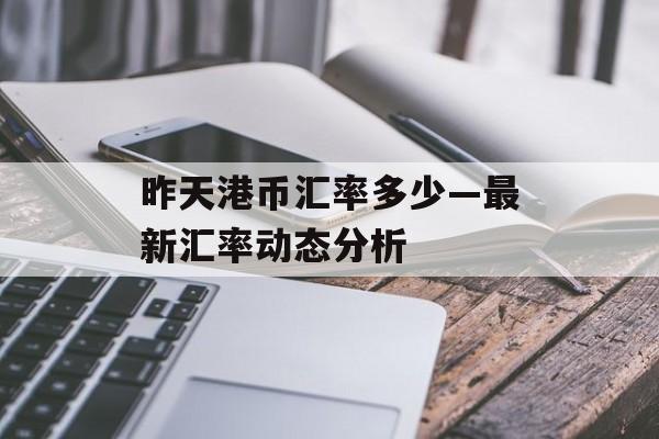 昨天港币汇率多少—最新汇率动态分析
