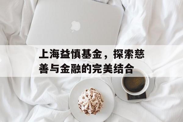 上海益慎基金，探索慈善与金融的完美结合