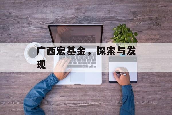 广西宏基金，探索与发现