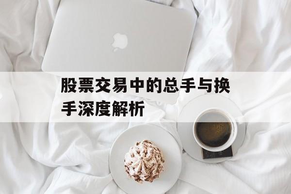 股票交易中的总手与换手深度解析