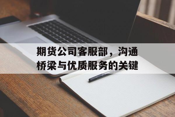 期货公司客服部，沟通桥梁与优质服务的关键