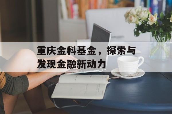 重庆金科基金，探索与发现金融新动力